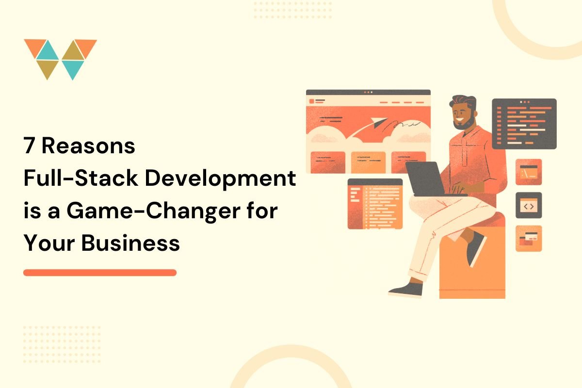 7 Reasons Full-Stack Development is a Game-Changer for Your Business