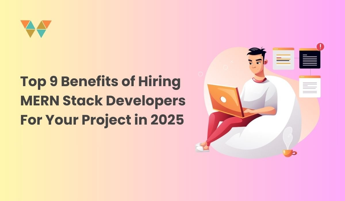 Top 9 Benefits of Hiring MERN Stack Developers For Your Project in 2025